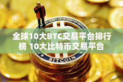 全球10大BTC交易平台排行榜 10大比特币交易平台