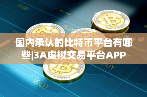 国内承认的比特币平台有哪些|3A虚拟交易平台APP
