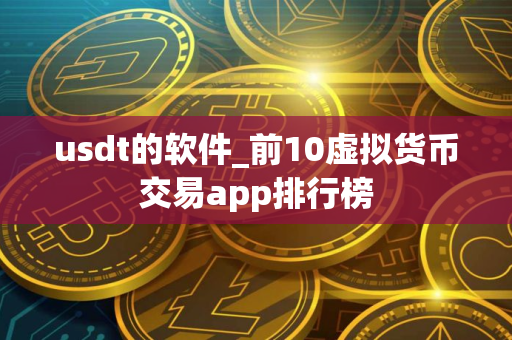 usdt的软件_前10虚拟货币交易app排行榜