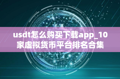 usdt怎么购买下载app_10家虚拟货币平台排名合集