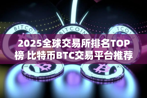 2025全球交易所排名TOP榜 比特币BTC交易平台推荐