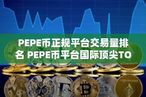 PEPE币正规平台交易量排名 PEPE币平台国际顶尖TOP10