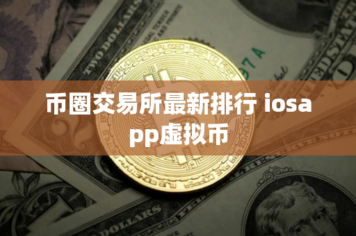 币圈交易所最新排行 iosapp虚拟币
