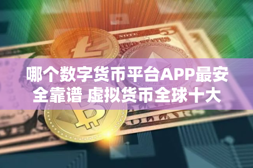 哪个数字货币平台APP最安全靠谱 虚拟货币全球十大交易所