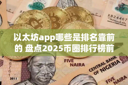 以太坊app哪些是排名靠前的 盘点2025币圈排行榜前十的以太坊app