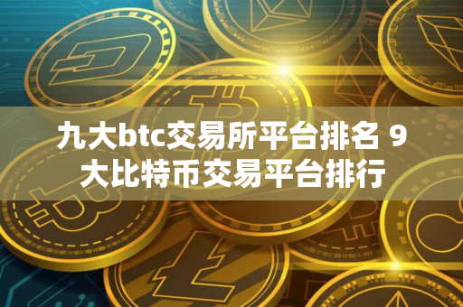 九大btc交易所平台排名 9大比特币交易平台排行