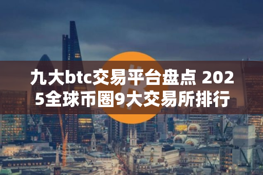 九大btc交易平台盘点 2025全球币圈9大交易所排行
