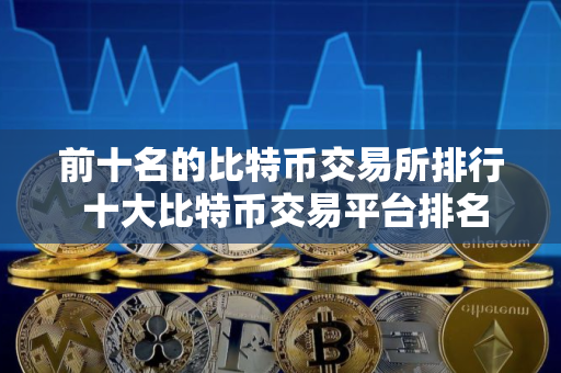 前十名的比特币交易所排行 十大比特币交易平台排名