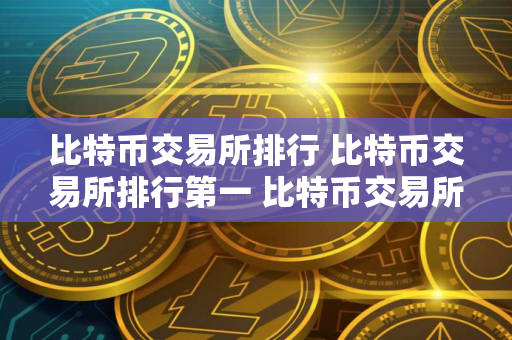 比特币交易所排行 比特币交易所排行第一 比特币交易所前十名