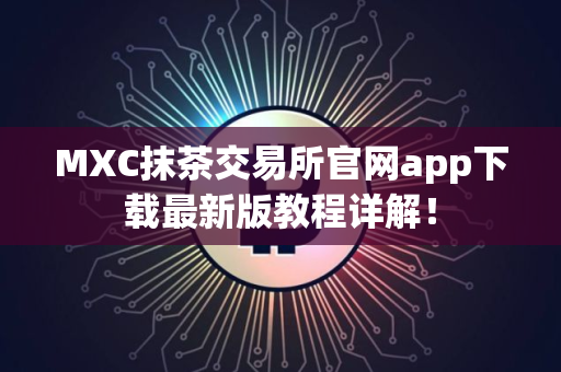 MXC抹茶交易所官网app下载最新版教程详解！