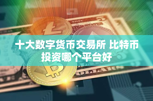 十大数字货币交易所 比特币投资哪个平台好