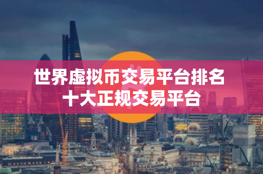世界虚拟币交易平台排名 十大正规交易平台