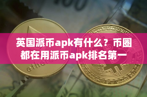 英国派币apk有什么？币圈都在用派币apk排名第一