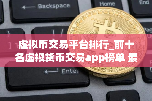 虚拟币交易平台排行_前十名虚拟货币交易app榜单 最好的