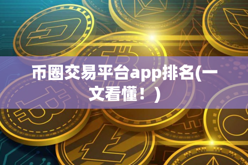 币圈交易平台app排名(一文看懂！)