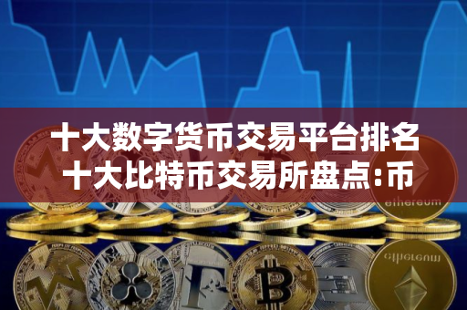 十大数字货币交易平台排名 十大比特币交易所盘点:币圈小白买比特币必看