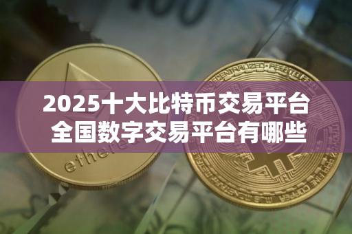 2025十大比特币交易平台 全国数字交易平台有哪些