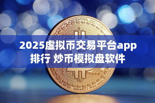 2025虚拟币交易平台app排行 炒币模拟盘软件