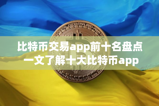 比特币交易app前十名盘点 一文了解十大比特币app