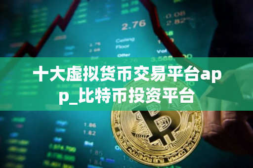 十大虚拟货币交易平台app_比特币投资平台