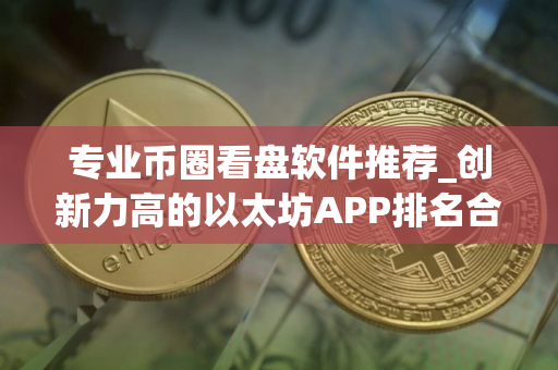 专业币圈看盘软件推荐_创新力高的以太坊APP排名合集