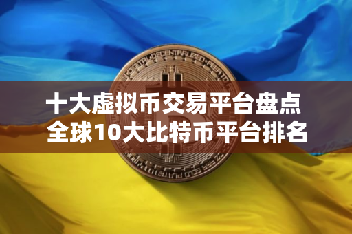 十大虚拟币交易平台盘点 全球10大比特币平台排名