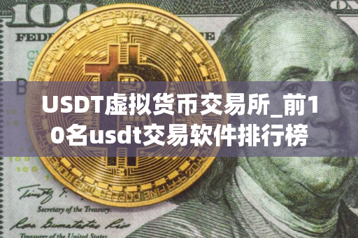 USDT虚拟货币交易所_前10名usdt交易软件排行榜