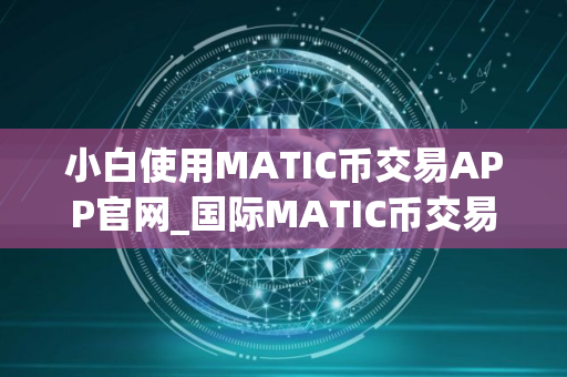 小白使用MATIC币交易APP官网_国际MATIC币交易APP十大盘点