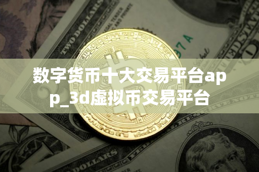 数字货币十大交易平台app_3d虚拟币交易平台