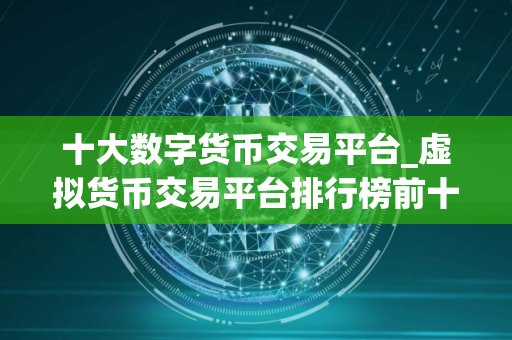 十大数字货币交易平台_虚拟货币交易平台排行榜前十名