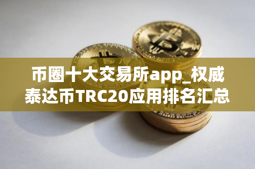 币圈十大交易所app_权威泰达币TRC20应用排名汇总