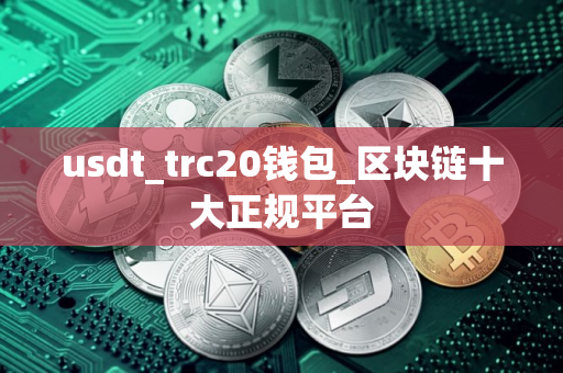 usdt_trc20钱包_区块链十大正规平台