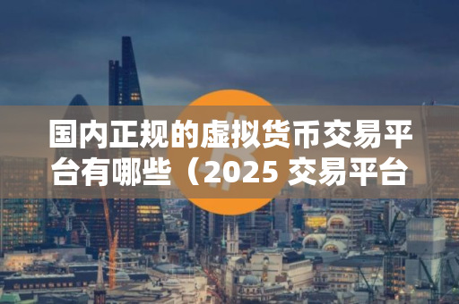 国内正规的虚拟货币交易平台有哪些（2025 交易平台详情）