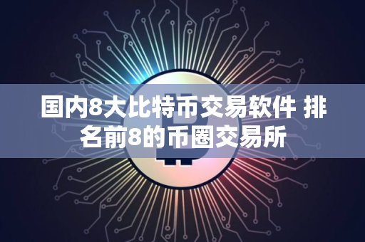 国内8大比特币交易软件 排名前8的币圈交易所