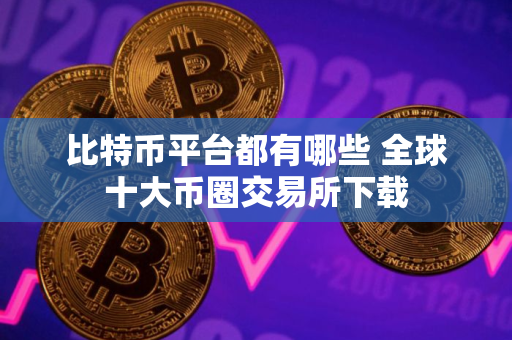比特币平台都有哪些 全球十大币圈交易所下载