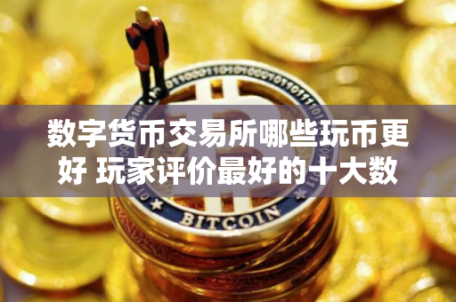 数字货币交易所哪些玩币更好 玩家评价最好的十大数字货币交易所
