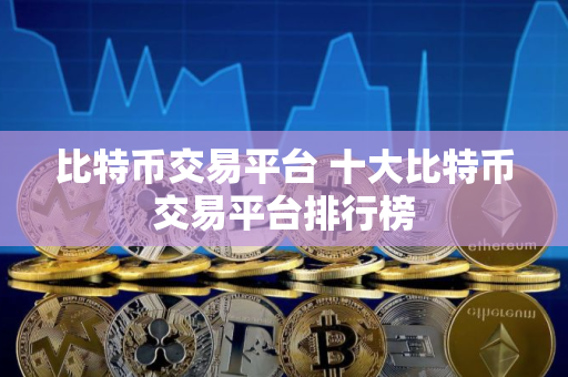 比特币交易平台 十大比特币交易平台排行榜