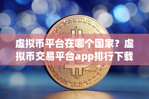 虚拟币平台在哪个国家？虚拟币交易平台app排行下载