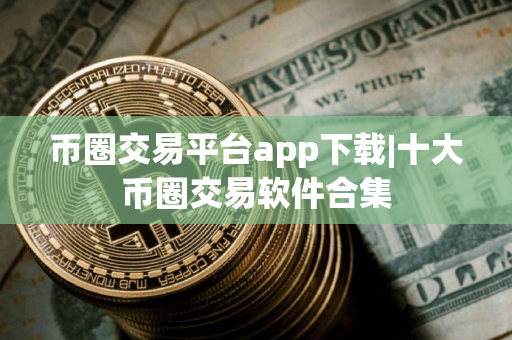 币圈交易平台app下载|十大币圈交易软件合集