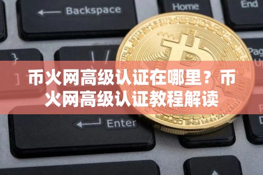 币火网高级认证在哪里？币火网高级认证教程解读
