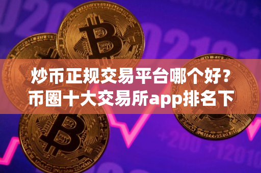 炒币正规交易平台哪个好？币圈十大交易所app排名下载