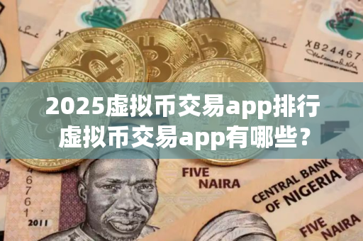2025虚拟币交易app排行 虚拟币交易app有哪些？