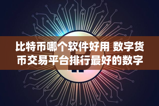 比特币哪个软件好用 数字货币交易平台排行最好的数字货币app