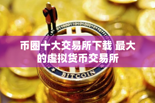 币圈十大交易所下载 最大的虚拟货币交易所