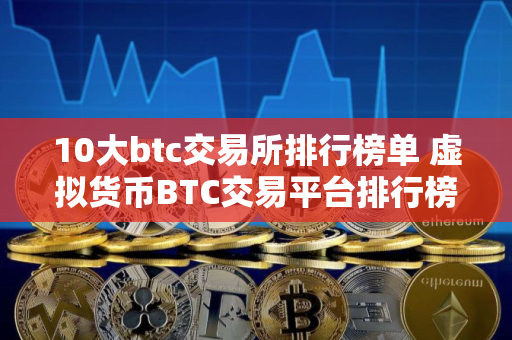 10大btc交易所排行榜单 虚拟货币BTC交易平台排行榜