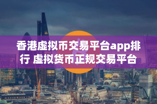 香港虚拟币交易平台app排行 虚拟货币正规交易平台