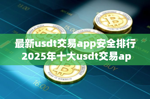 最新usdt交易app安全排行 2025年十大usdt交易app