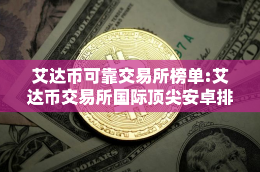 艾达币可靠交易所榜单:艾达币交易所国际顶尖安卓排行榜