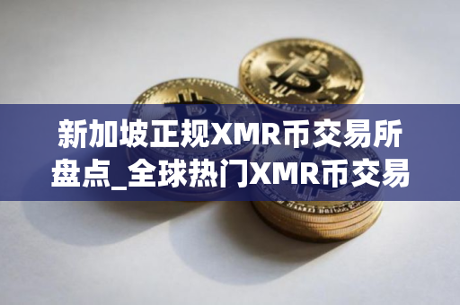 新加坡正规XMR币交易所盘点_全球热门XMR币交易所交易量排名