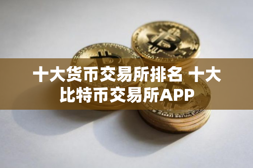 十大货币交易所排名 十大比特币交易所APP